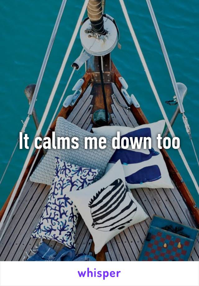 It calms me down too