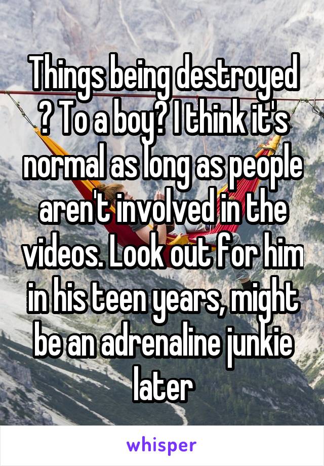 Things being destroyed ? To a boy? I think it's normal as long as people aren't involved in the videos. Look out for him in his teen years, might be an adrenaline junkie later