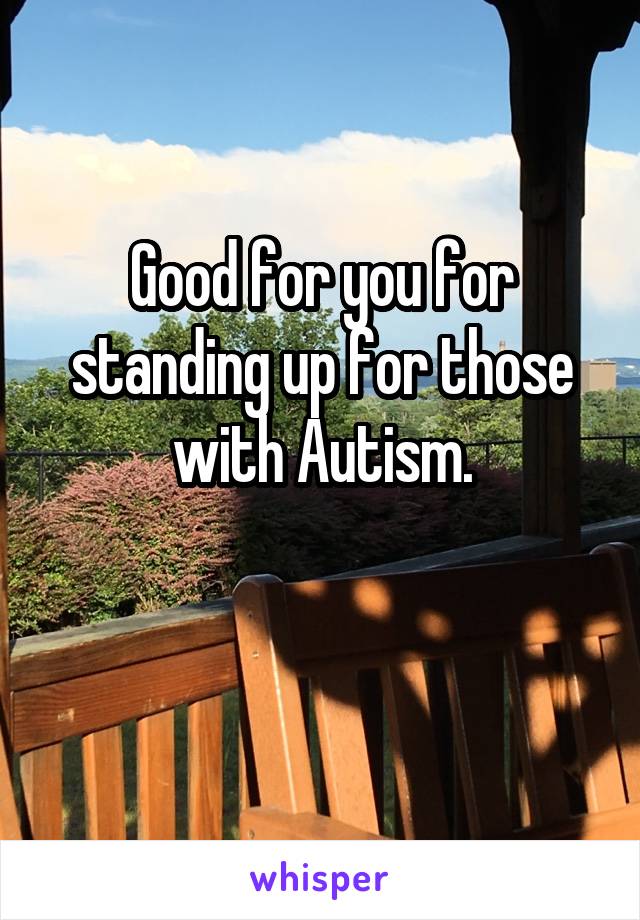 Good for you for standing up for those with Autism.

