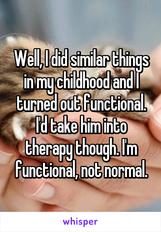 Well, I did similar things in my childhood and I turned out functional. I'd take him into therapy though. I'm functional, not normal.