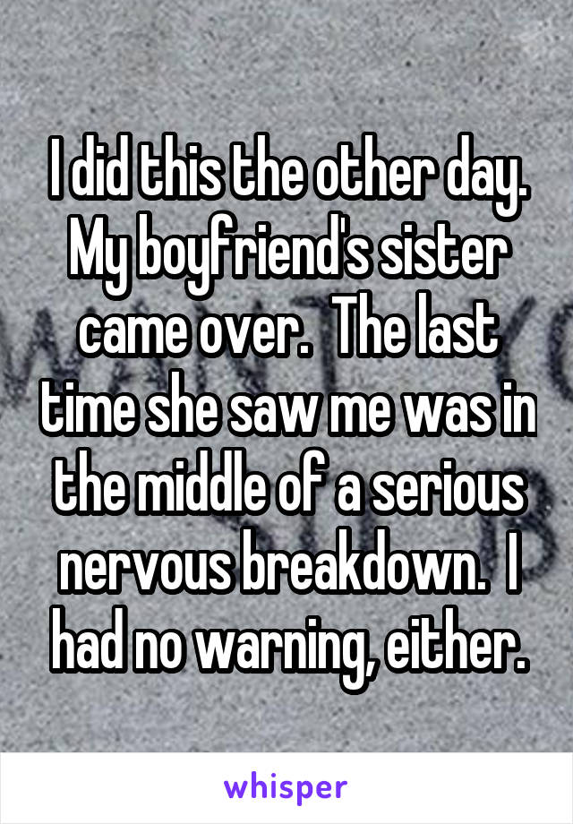I did this the other day. My boyfriend's sister came over.  The last time she saw me was in the middle of a serious nervous breakdown.  I had no warning, either.