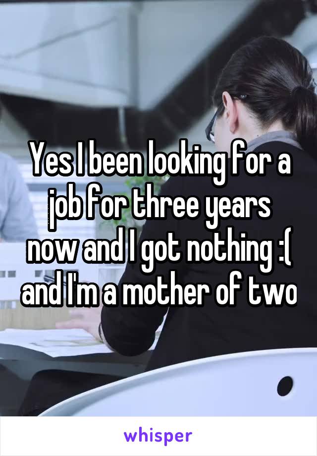 Yes I been looking for a job for three years now and I got nothing :( and I'm a mother of two