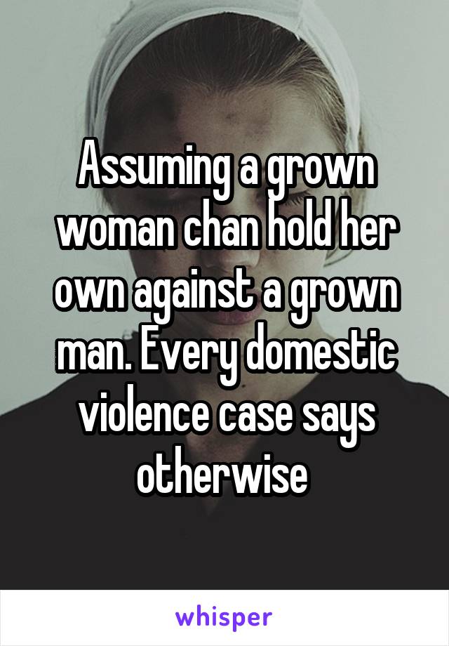 Assuming a grown woman chan hold her own against a grown man. Every domestic violence case says otherwise 