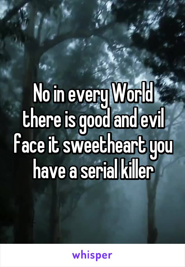 No in every World there is good and evil face it sweetheart you have a serial killer