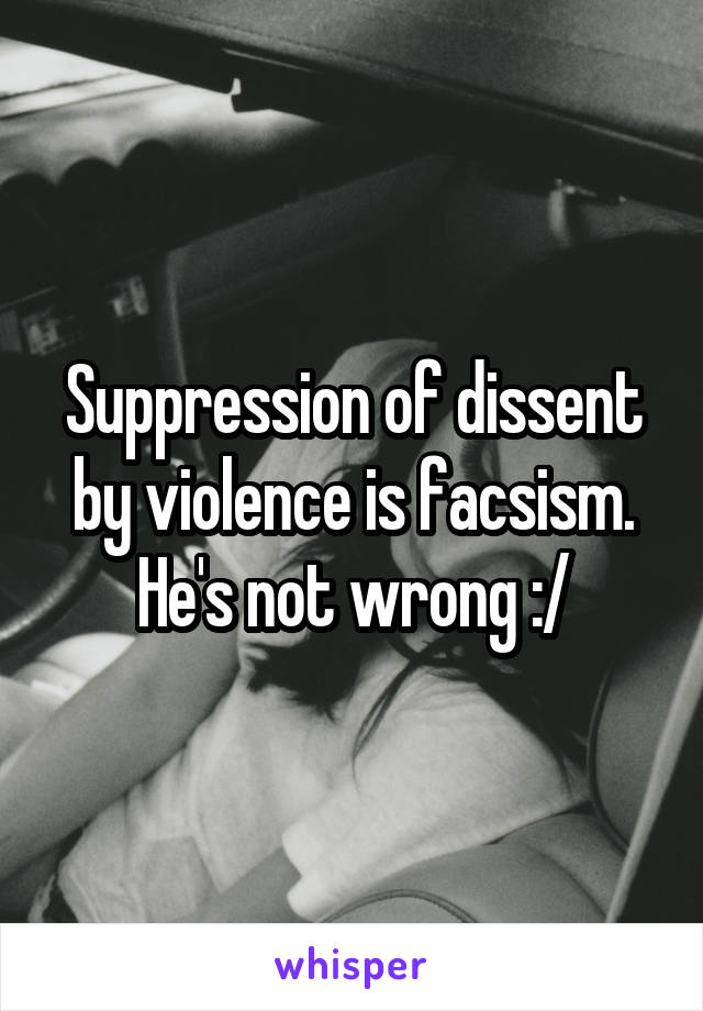 Suppression of dissent by violence is facsism. He's not wrong :/