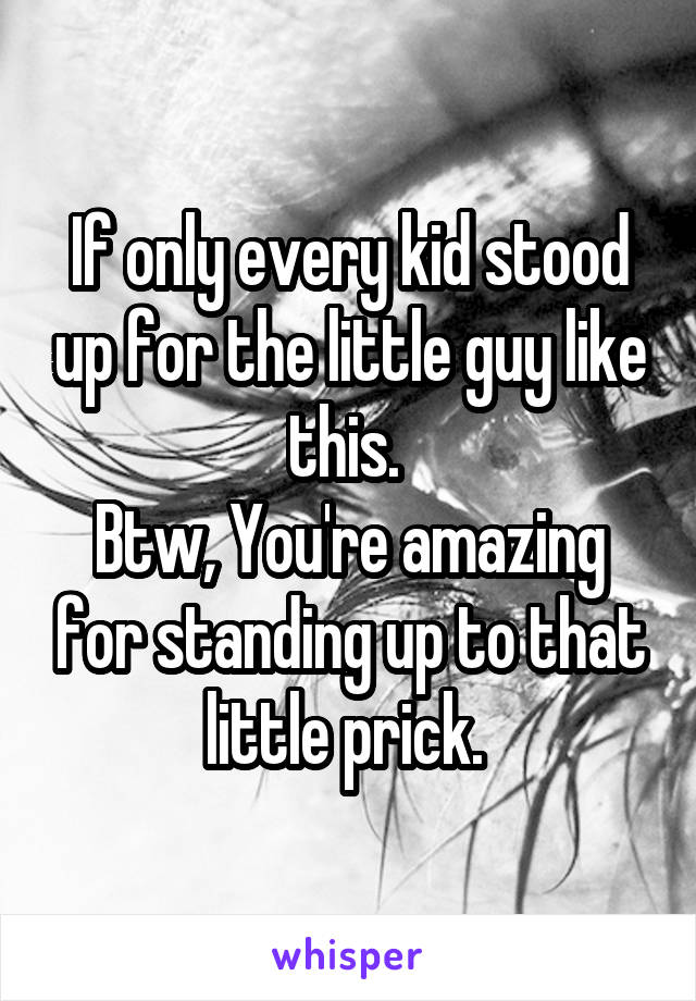 If only every kid stood up for the little guy like this. 
Btw, You're amazing for standing up to that little prick. 