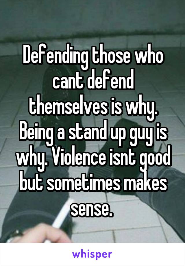 Defending those who cant defend themselves is why. Being a stand up guy is why. Violence isnt good but sometimes makes sense. 