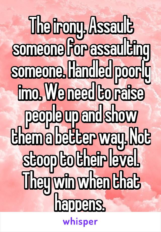 The irony. Assault someone for assaulting someone. Handled poorly imo. We need to raise people up and show them a better way. Not stoop to their level. They win when that happens. 