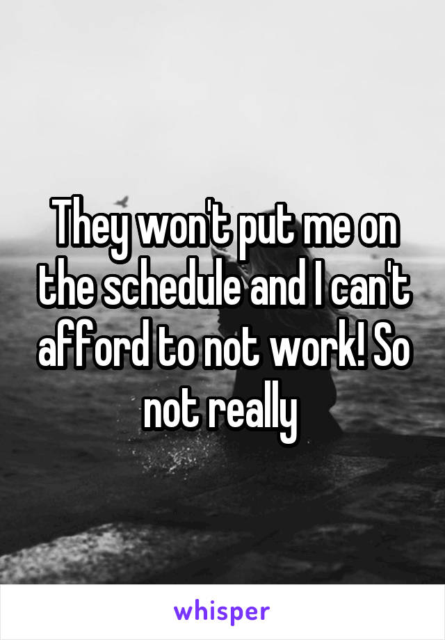 They won't put me on the schedule and I can't afford to not work! So not really 