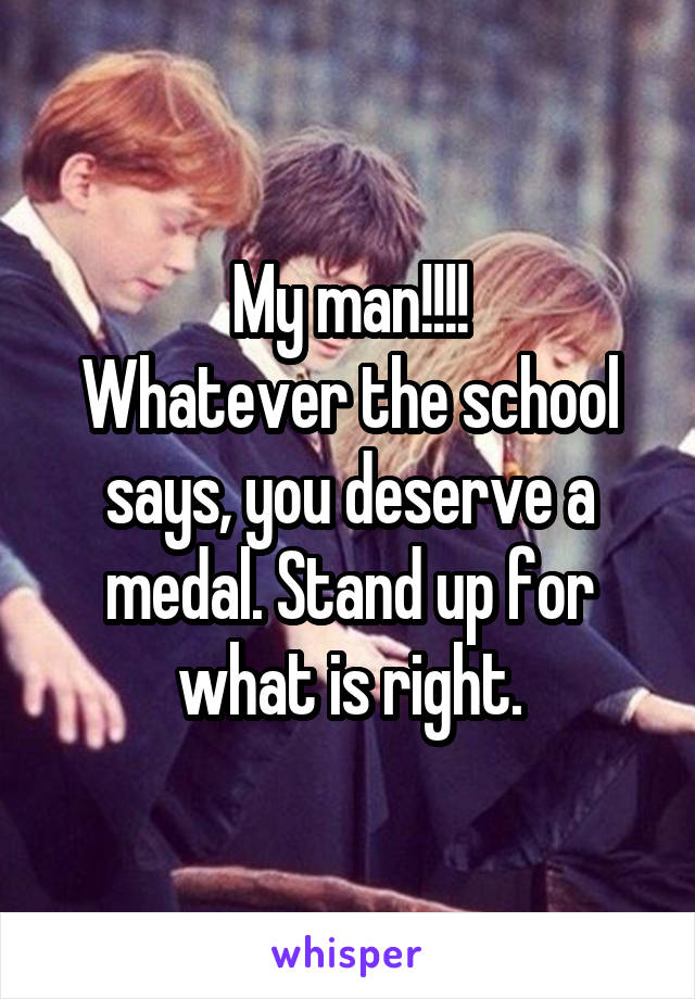 My man!!!!
Whatever the school says, you deserve a medal. Stand up for what is right.