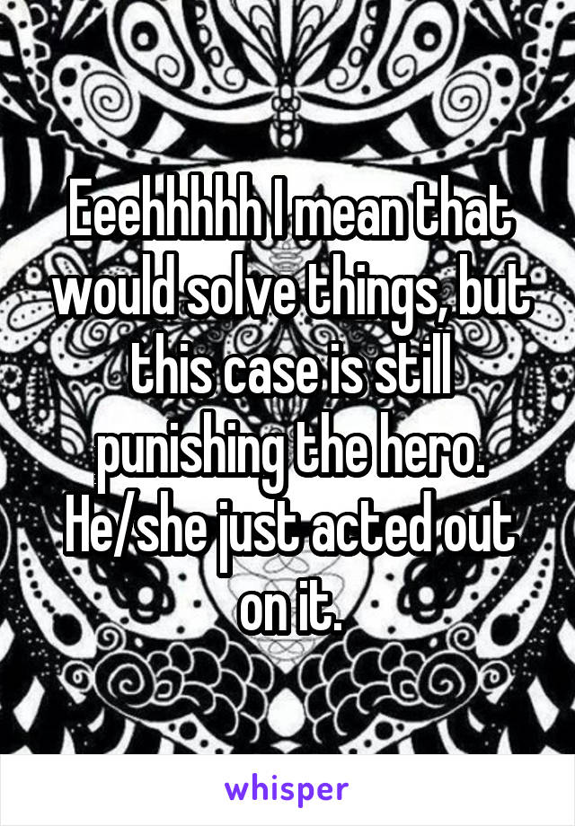 Eeehhhhh I mean that would solve things, but this case is still punishing the hero. He/she just acted out on it.