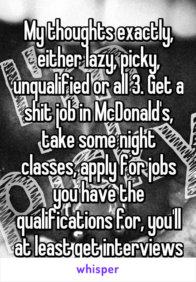 My thoughts exactly, either lazy, picky, unqualified or all 3. Get a shit job in McDonald's, take some night classes, apply for jobs you have the qualifications for, you'll at least get interviews