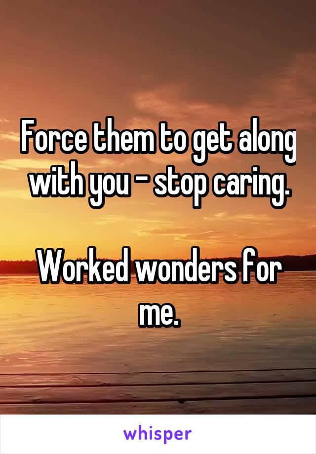 Force them to get along with you - stop caring.

Worked wonders for me.