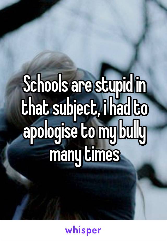 Schools are stupid in that subject, i had to apologise to my bully many times