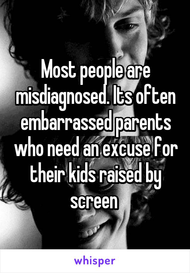 Most people are misdiagnosed. Its often embarrassed parents who need an excuse for their kids raised by screen 