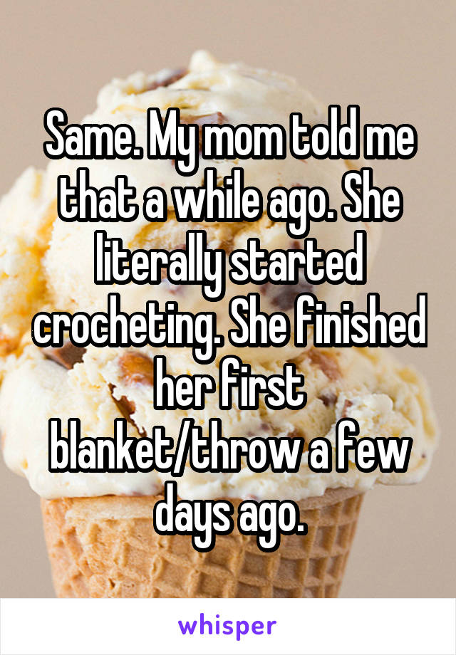 Same. My mom told me that a while ago. She literally started crocheting. She finished her first blanket/throw a few days ago.
