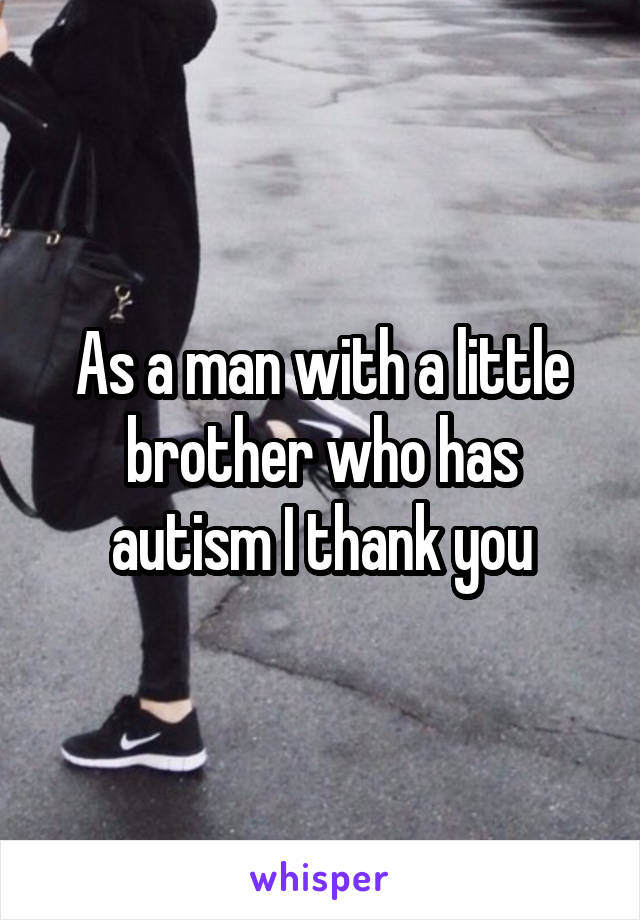 As a man with a little brother who has autism I thank you