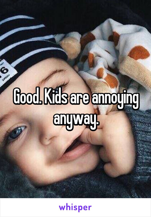 Good. Kids are annoying anyway.