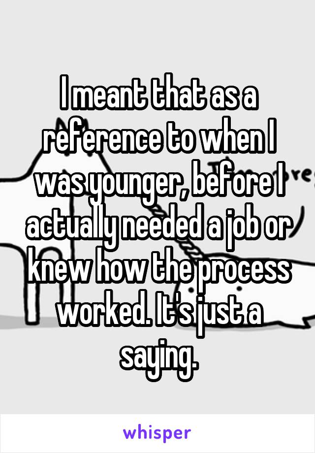 I meant that as a reference to when I was younger, before I actually needed a job or knew how the process worked. It's just a saying.