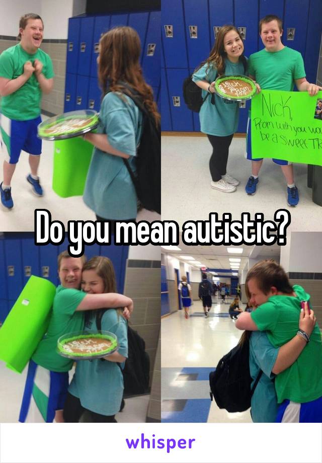 Do you mean autistic?