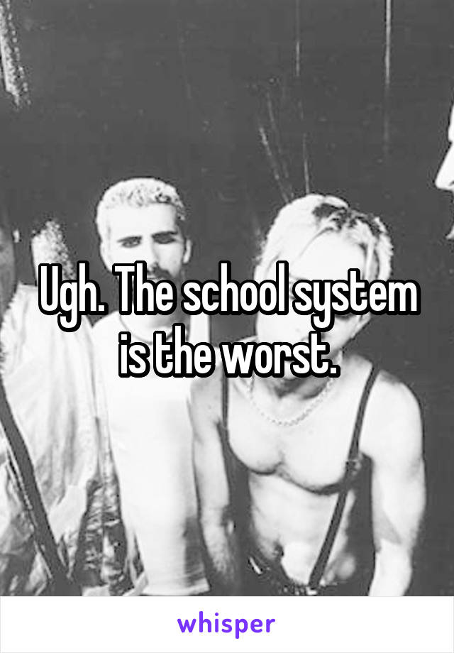 Ugh. The school system is the worst.