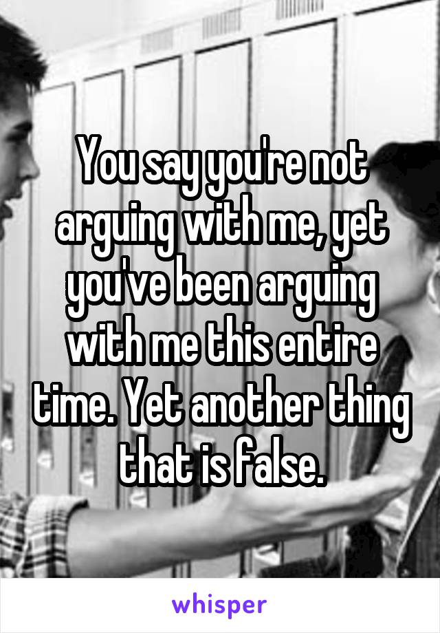 You say you're not arguing with me, yet you've been arguing with me this entire time. Yet another thing that is false.