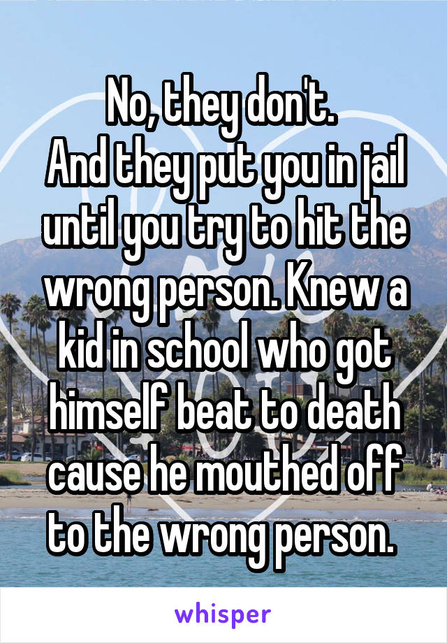 No, they don't. 
And they put you in jail until you try to hit the wrong person. Knew a kid in school who got himself beat to death cause he mouthed off to the wrong person. 