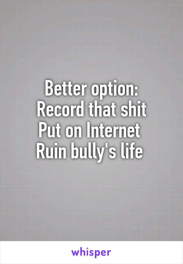 Better option:
Record that shit
Put on Internet 
Ruin bully's life 
