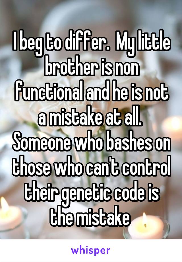 I beg to differ.  My little brother is non functional and he is not a mistake at all.  Someone who bashes on those who can't control their genetic code is the mistake 