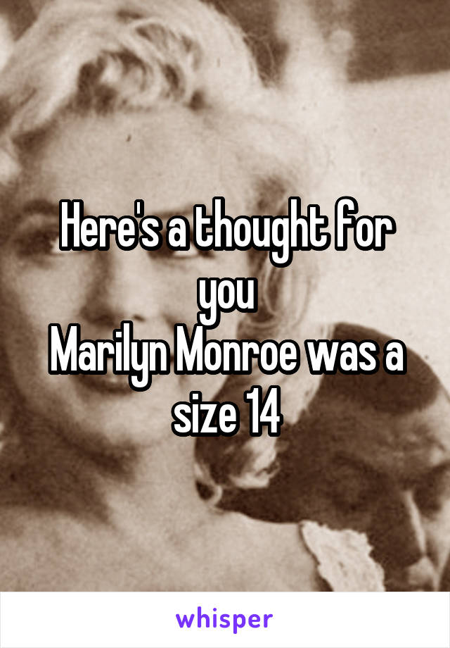 Here's a thought for you
Marilyn Monroe was a size 14