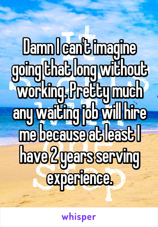 Damn I can't imagine going that long without working. Pretty much any waiting job will hire me because at least I have 2 years serving experience.