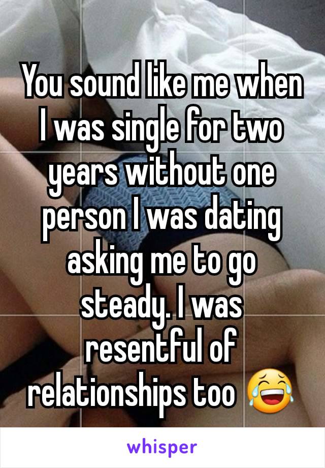 You sound like me when I was single for two years without one person I was dating asking me to go steady. I was resentful of relationships too 😂