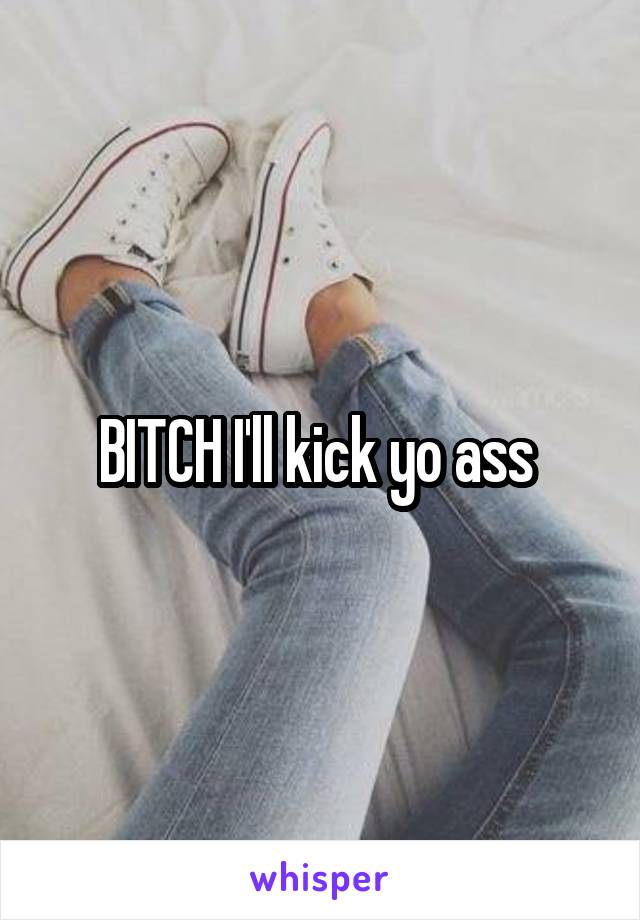 BITCH I'll kick yo ass 