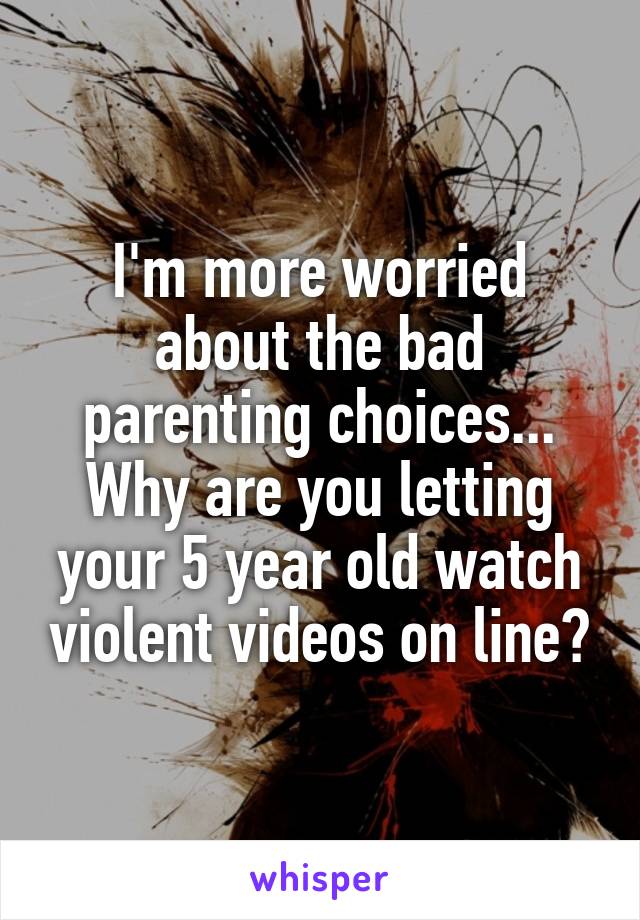 I'm more worried about the bad parenting choices... Why are you letting your 5 year old watch violent videos on line?