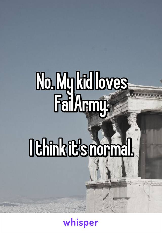 No. My kid loves FailArmy.

I think it's normal.