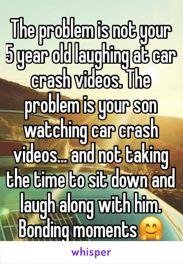 The problem is not your 5 year old laughing at car crash videos. The problem is your son watching car crash videos... and not taking the time to sit down and laugh along with him. Bonding moments🤗