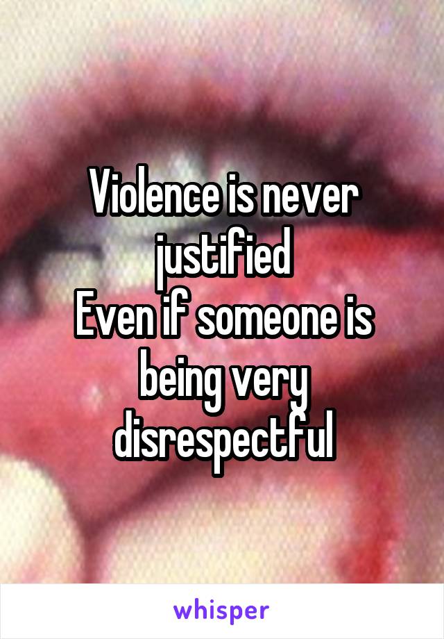 Violence is never justified
Even if someone is being very disrespectful