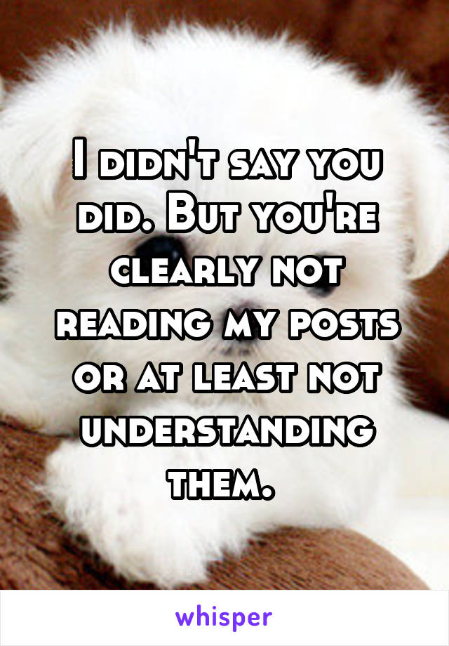 I didn't say you did. But you're clearly not reading my posts or at least not understanding them. 