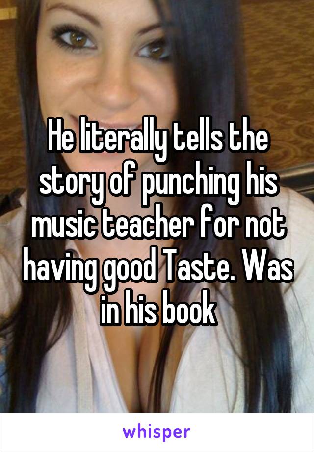 He literally tells the story of punching his music teacher for not having good Taste. Was in his book