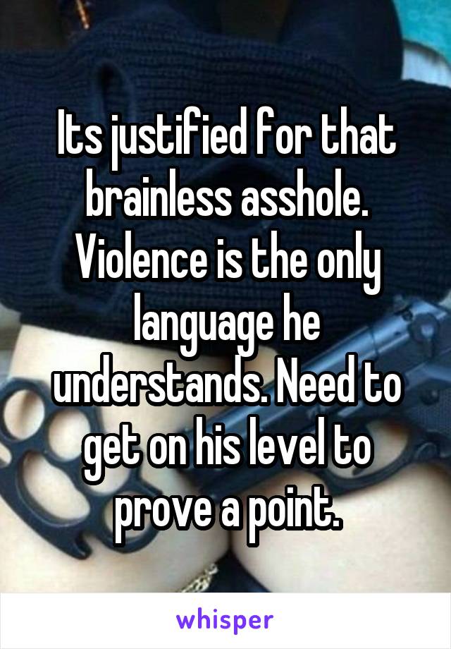 Its justified for that brainless asshole. Violence is the only language he understands. Need to get on his level to prove a point.