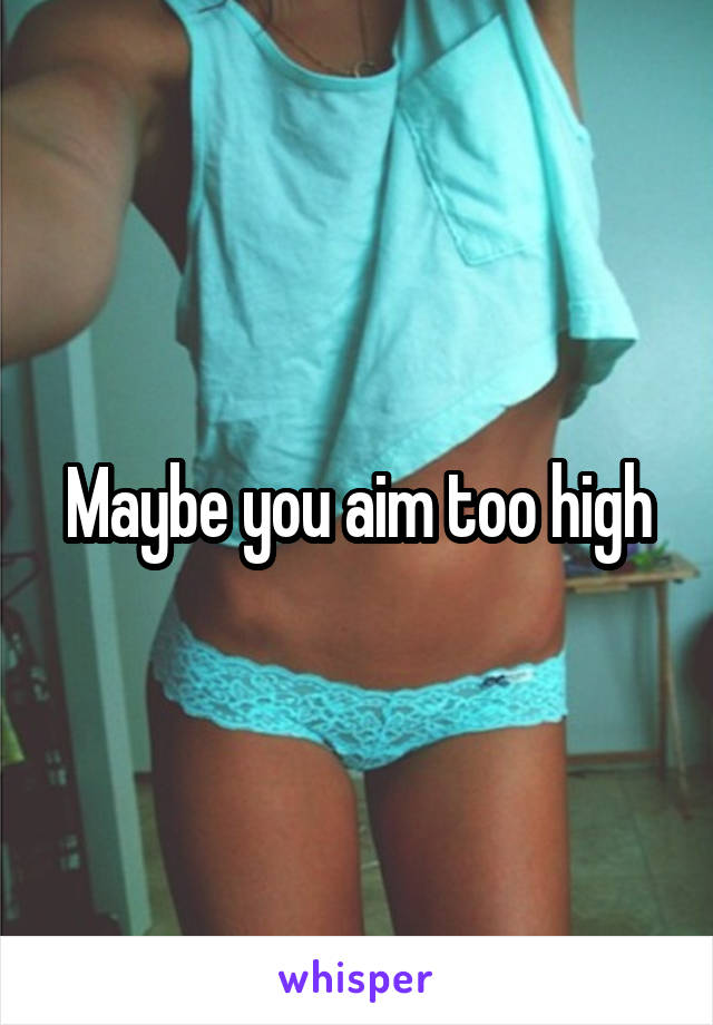 Maybe you aim too high