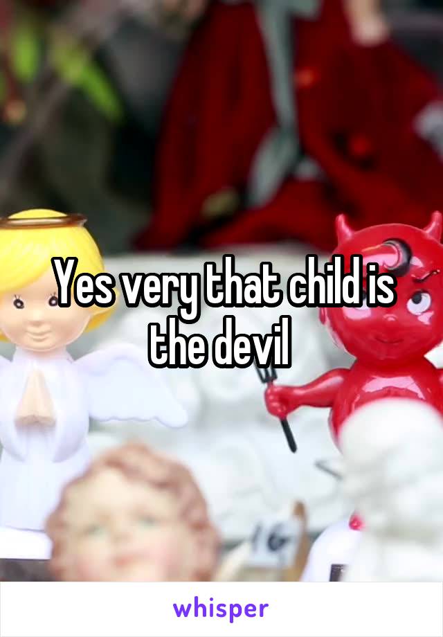 Yes very that child is the devil 