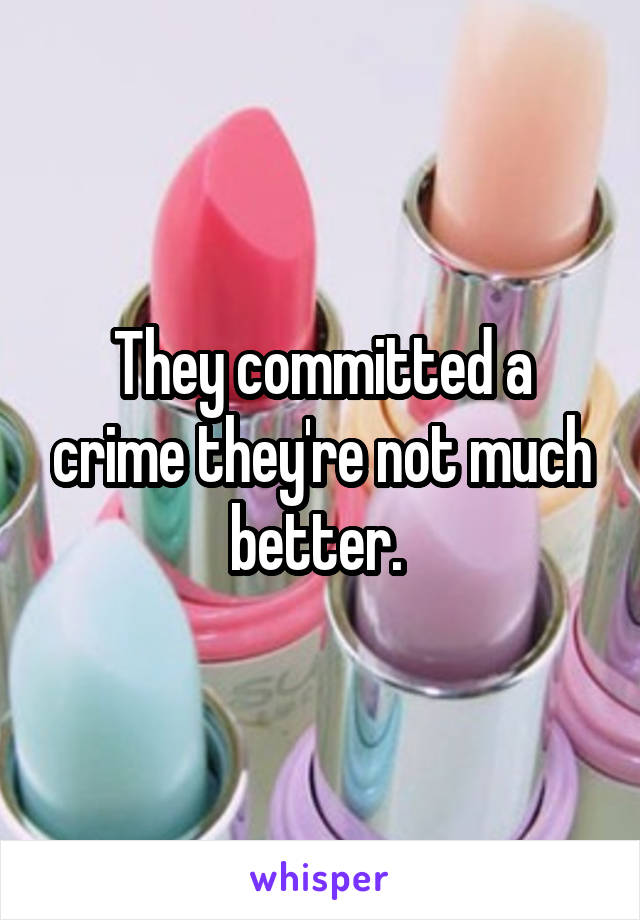 They committed a crime they're not much better. 