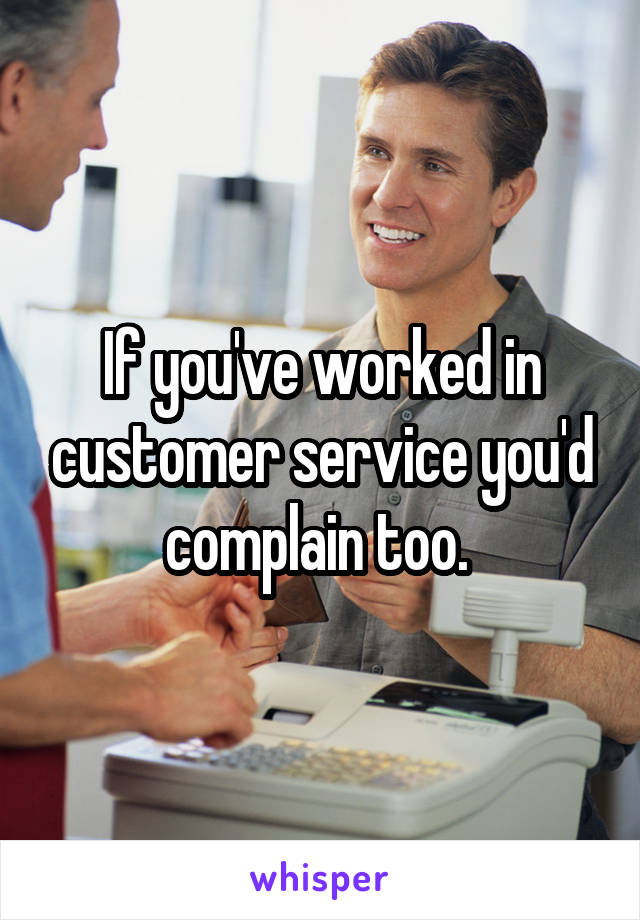 If you've worked in customer service you'd complain too. 