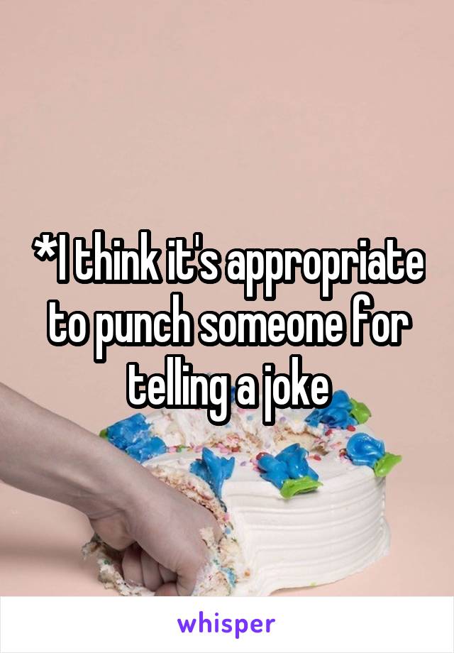 *I think it's appropriate to punch someone for telling a joke