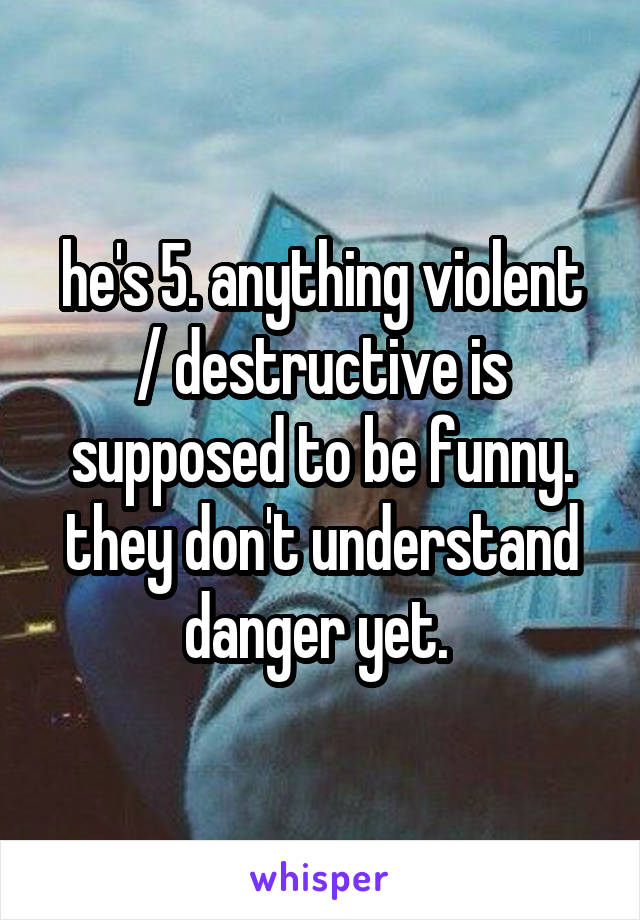 he's 5. anything violent / destructive is supposed to be funny. they don't understand danger yet. 