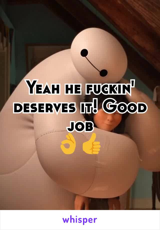 Yeah he fuckin' deserves it! Good job
👌👍