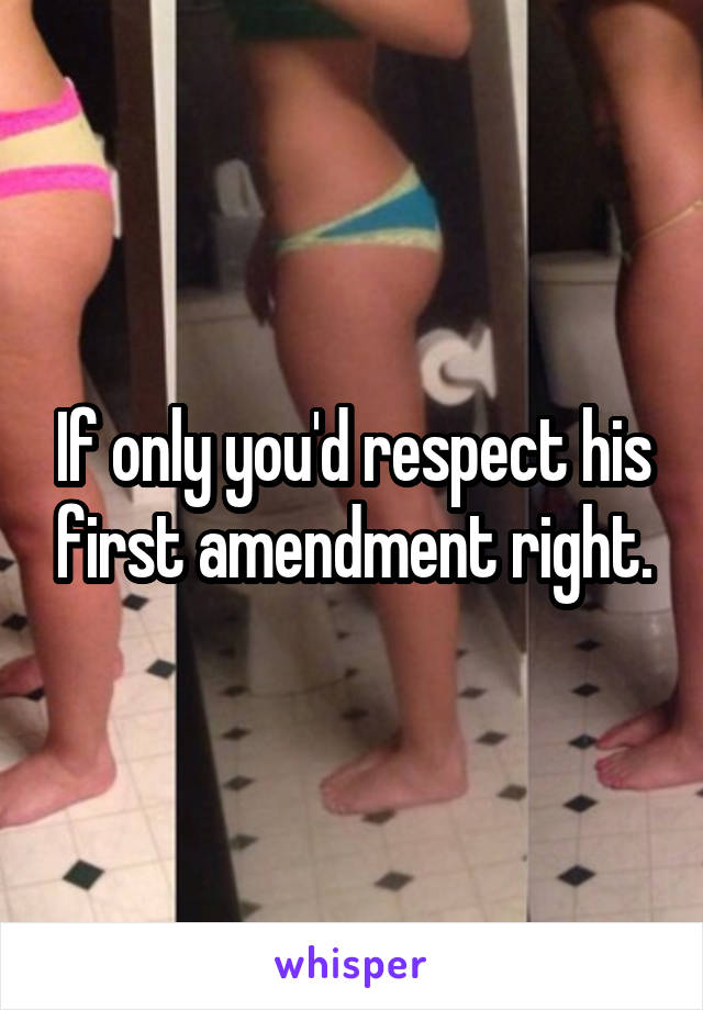 If only you'd respect his first amendment right.