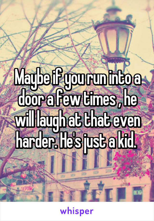 Maybe if you run into a door a few times , he will laugh at that even harder. He's just a kid. 