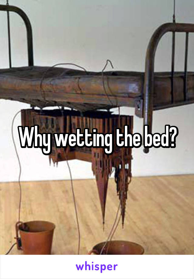 Why wetting the bed?